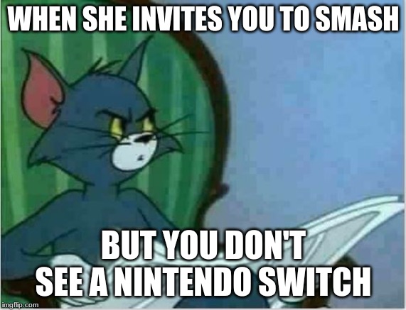 Interrupting Tom's Read | WHEN SHE INVITES YOU TO SMASH; BUT YOU DON'T SEE A NINTENDO SWITCH | image tagged in interrupting tom's read | made w/ Imgflip meme maker
