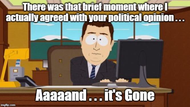 Aaaaand Its Gone Meme | There was that brief moment where I actually agreed with your political opinion . . . Aaaaand . . . it's Gone | image tagged in aaaaand its gone,political opinion | made w/ Imgflip meme maker