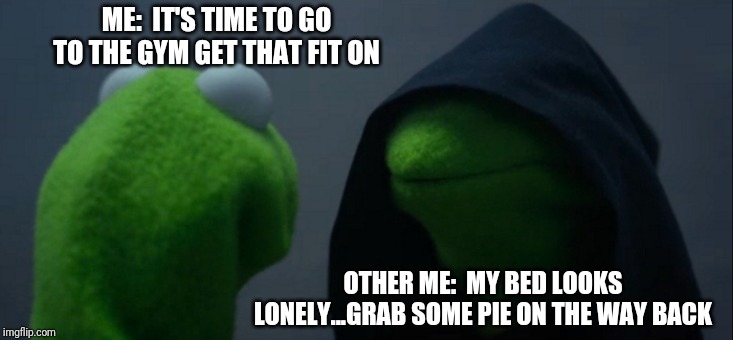 Evil Kermit Meme | ME:  IT'S TIME TO GO TO THE GYM GET THAT FIT ON; OTHER ME:  MY BED LOOKS LONELY...GRAB SOME PIE ON THE WAY BACK | image tagged in memes,evil kermit | made w/ Imgflip meme maker