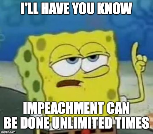 The Truth About Impeachment | I'LL HAVE YOU KNOW; IMPEACHMENT CAN BE DONE UNLIMITED TIMES | image tagged in memes,ill have you know spongebob,impeachment,politics | made w/ Imgflip meme maker