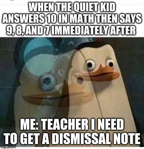 Madagascar Meme | WHEN THE QUIET KID ANSWERS 10 IN MATH THEN SAYS 9, 8, AND 7 IMMEDIATELY AFTER; ME: TEACHER I NEED TO GET A DISMISSAL NOTE | image tagged in madagascar meme | made w/ Imgflip meme maker