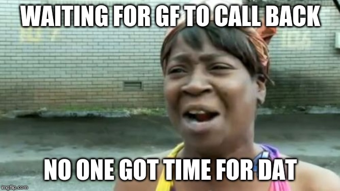 Ain't Nobody Got Time For That | WAITING FOR GF TO CALL BACK; NO ONE GOT TIME FOR DAT | image tagged in memes,aint nobody got time for that | made w/ Imgflip meme maker