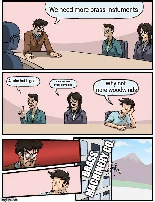 Boardroom Meeting Suggestion Meme | We need more brass instuments; A tuba but bigger; A contra and a tuba combined; Why not more woodwinds; BRASS MACHINERY CO. | image tagged in memes,boardroom meeting suggestion | made w/ Imgflip meme maker