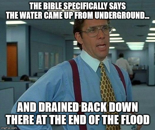 That Would Be Great Meme | THE BIBLE SPECIFICALLY SAYS THE WATER CAME UP FROM UNDERGROUND... AND DRAINED BACK DOWN THERE AT THE END OF THE FLOOD | image tagged in memes,that would be great | made w/ Imgflip meme maker