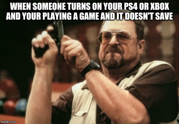 Am I The Only One Around Here Meme | WHEN SOMEONE TURNS ON YOUR PS4 OR XBOX AND YOUR PLAYING A GAME AND IT DOESN'T SAVE | image tagged in memes,am i the only one around here | made w/ Imgflip meme maker