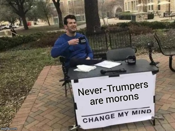 Change My Mind Meme | Never-Trumpers are morons | image tagged in memes,change my mind | made w/ Imgflip meme maker