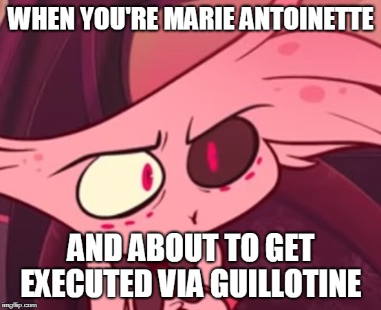 What | WHEN YOU'RE MARIE ANTOINETTE; AND ABOUT TO GET EXECUTED VIA GUILLOTINE | image tagged in what | made w/ Imgflip meme maker