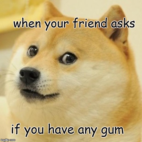 Doge Meme | when your friend asks; if you have any gum | image tagged in memes,doge | made w/ Imgflip meme maker