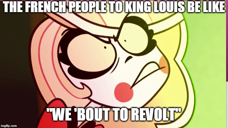 Charlie B#$%^ | THE FRENCH PEOPLE TO KING LOUIS BE LIKE; "WE 'BOUT TO REVOLT" | image tagged in charlie b,french revolution,king louis,hazbin hotel | made w/ Imgflip meme maker
