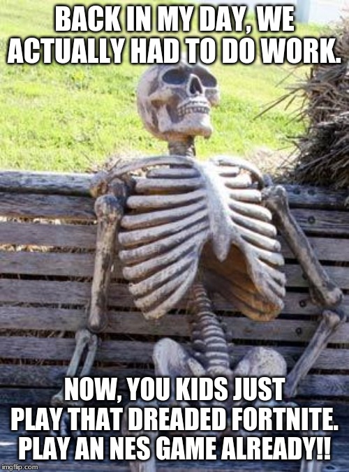 Waiting Skeleton Meme | BACK IN MY DAY, WE ACTUALLY HAD TO DO WORK. NOW, YOU KIDS JUST PLAY THAT DREADED FORTNITE. PLAY AN NES GAME ALREADY!! | image tagged in memes,waiting skeleton | made w/ Imgflip meme maker
