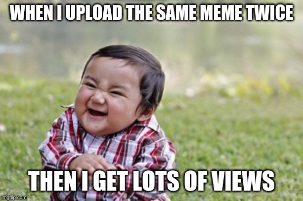 Evil Toddler Meme | WHEN I UPLOAD THE SAME MEME TWICE; THEN I GET LOTS OF VIEWS | image tagged in memes,evil toddler | made w/ Imgflip meme maker