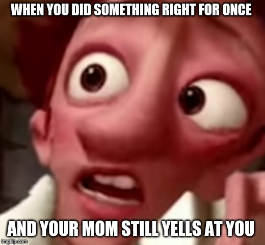 reeeeeeeeeeeeeeeeeeeee | WHEN YOU DID SOMETHING RIGHT FOR ONCE; AND YOUR MOM STILL YELLS AT YOU | image tagged in disney,9 out of 10 moms recommend | made w/ Imgflip meme maker