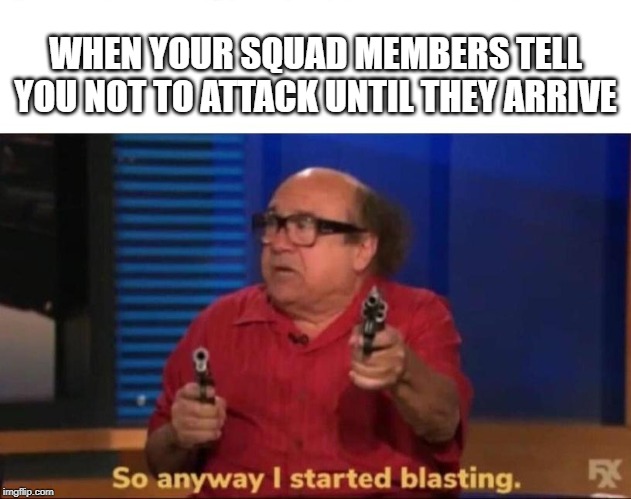 So anyway I started blasting | WHEN YOUR SQUAD MEMBERS TELL YOU NOT TO ATTACK UNTIL THEY ARRIVE | image tagged in so anyway i started blasting | made w/ Imgflip meme maker