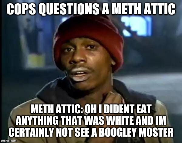 Y'all Got Any More Of That | COPS QUESTIONS A METH ATTIC; METH ATTIC: OH I DIDENT EAT ANYTHING THAT WAS WHITE AND IM CERTAINLY NOT SEE A BOOGLEY MOSTER | image tagged in memes,y'all got any more of that | made w/ Imgflip meme maker