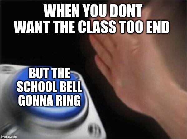 Blank Nut Button Meme | WHEN YOU DONT WANT THE CLASS TOO END; BUT THE SCHOOL BELL GONNA RING | image tagged in memes,blank nut button | made w/ Imgflip meme maker