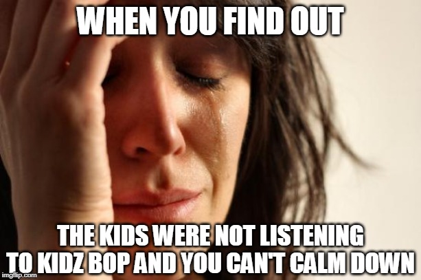 First World Problems Meme | WHEN YOU FIND OUT; THE KIDS WERE NOT LISTENING TO KIDZ BOP AND YOU CAN'T CALM DOWN | image tagged in memes,first world problems | made w/ Imgflip meme maker