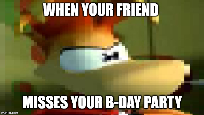 Rayman is not pleased | WHEN YOUR FRIEND; MISSES YOUR B-DAY PARTY | image tagged in rayman is not pleased | made w/ Imgflip meme maker