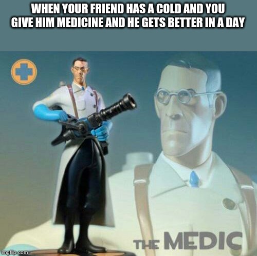 The medic tf2 | WHEN YOUR FRIEND HAS A COLD AND YOU GIVE HIM MEDICINE AND HE GETS BETTER IN A DAY | image tagged in the medic tf2 | made w/ Imgflip meme maker