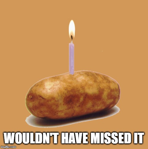 happy birthday potato | WOULDN'T HAVE MISSED IT | image tagged in happy birthday potato | made w/ Imgflip meme maker