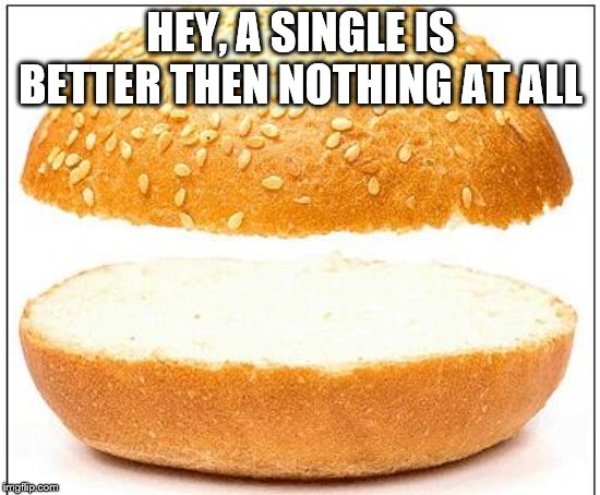 Nothing burger | HEY, A SINGLE IS BETTER THEN NOTHING AT ALL | image tagged in nothing burger | made w/ Imgflip meme maker