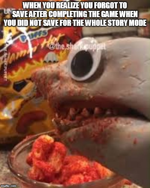 This is the pain guys | WHEN YOU REALIZE YOU FORGOT TO SAVE AFTER COMPLETING THE GAME WHEN YOU DID NOT SAVE FOR THE WHOLE STORY MODE | image tagged in sharkpuppet | made w/ Imgflip meme maker