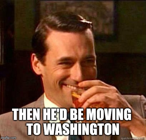 Laughing Don Draper | THEN HE'D BE MOVING 
TO WASHINGTON | image tagged in laughing don draper | made w/ Imgflip meme maker