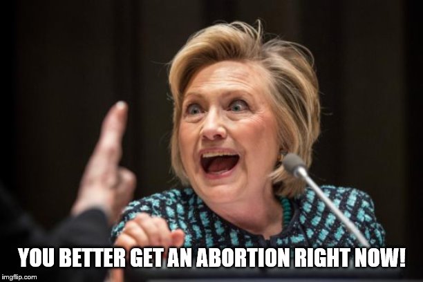 Hilary Clinton | YOU BETTER GET AN ABORTION RIGHT NOW! | image tagged in hilary clinton | made w/ Imgflip meme maker