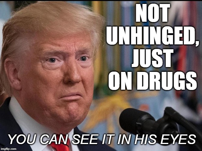 Donald Trump - dilated eyes | NOT UNHINGED, JUST ON DRUGS; YOU CAN SEE IT IN HIS EYES | image tagged in donald trump - dilated eyes | made w/ Imgflip meme maker