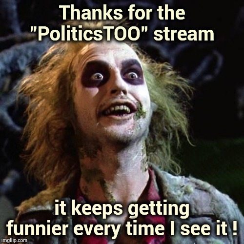 Beetlejuice | Thanks for the "PoliticsTOO" stream; it keeps getting funnier every time I see it ! | made w/ Imgflip meme maker