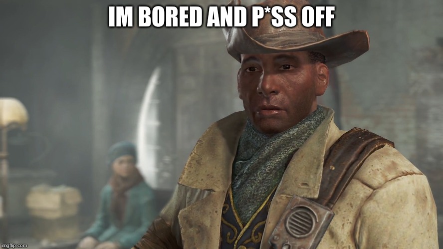 IM BORED AND P*SS OFF | IM BORED AND P*SS OFF | image tagged in preston garvey - fallout 4,pewdiepie,gaming,bored,ugly,gay | made w/ Imgflip meme maker