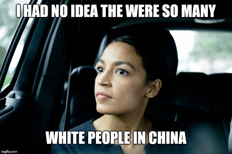 Alexandria Ocasio-Cortez | I HAD NO IDEA THE WERE SO MANY WHITE PEOPLE IN CHINA | image tagged in alexandria ocasio-cortez | made w/ Imgflip meme maker