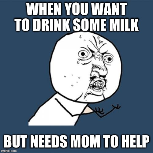 need some help | WHEN YOU WANT TO DRINK SOME MILK; BUT NEEDS MOM TO HELP | image tagged in memes,y u no | made w/ Imgflip meme maker