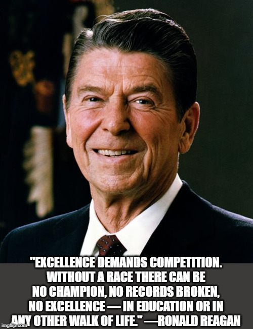 Ronald Reagan face | "EXCELLENCE DEMANDS COMPETITION. WITHOUT A RACE THERE CAN BE NO CHAMPION, NO RECORDS BROKEN, NO EXCELLENCE — IN EDUCATION OR IN ANY OTHER WALK OF LIFE." —RONALD REAGAN | image tagged in ronald reagan face | made w/ Imgflip meme maker