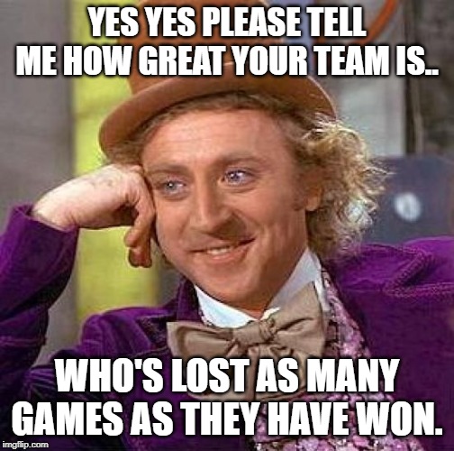 Creepy Condescending Wonka Meme | YES YES PLEASE TELL ME HOW GREAT YOUR TEAM IS.. WHO'S LOST AS MANY GAMES AS THEY HAVE WON. | image tagged in memes,creepy condescending wonka | made w/ Imgflip meme maker