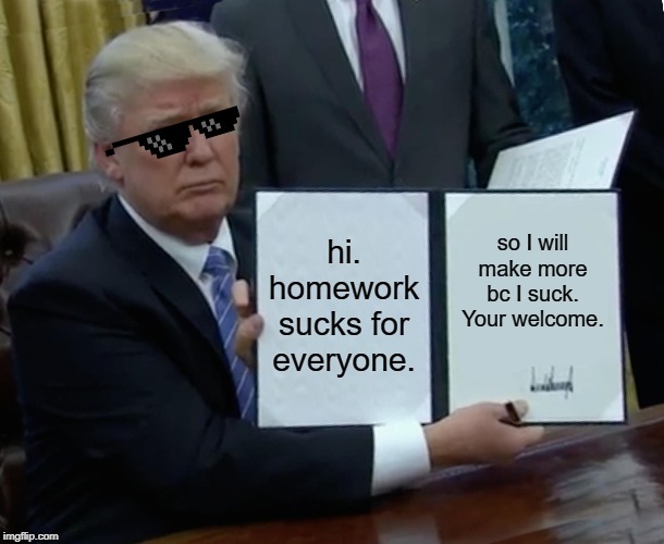 Trump Bill Signing | hi. homework sucks for everyone. so I will make more bc I suck. Your welcome. | image tagged in memes,trump bill signing | made w/ Imgflip meme maker