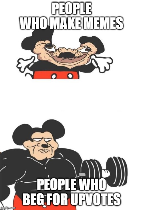 Buff Mickey Mouse | PEOPLE WHO MAKE MEMES; PEOPLE WHO BEG FOR UPVOTES | image tagged in buff mickey mouse | made w/ Imgflip meme maker
