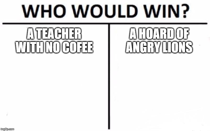 Teachers on Monday | A TEACHER WITH NO COFEE; A HOARD OF ANGRY LIONS | image tagged in memes,who would win | made w/ Imgflip meme maker
