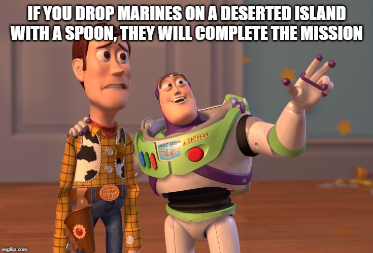What you learn from dad | IF YOU DROP MARINES ON A DESERTED ISLAND WITH A SPOON, THEY WILL COMPLETE THE MISSION | image tagged in memes,x x everywhere | made w/ Imgflip meme maker