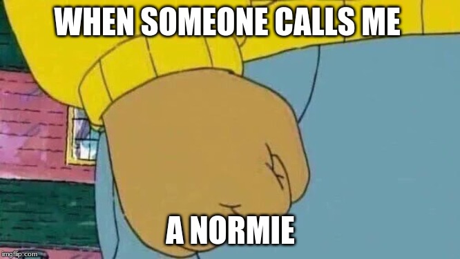 Arthur Fist Meme | WHEN SOMEONE CALLS ME; A NORMIE | image tagged in memes,arthur fist | made w/ Imgflip meme maker