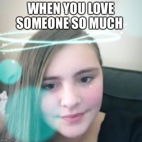 My gf | WHEN YOU LOVE SOMEONE SO MUCH | image tagged in love | made w/ Imgflip meme maker