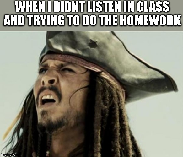 confused dafuq jack sparrow what | WHEN I DIDNT LISTEN IN CLASS AND TRYING TO DO THE HOMEWORK | image tagged in confused dafuq jack sparrow what | made w/ Imgflip meme maker