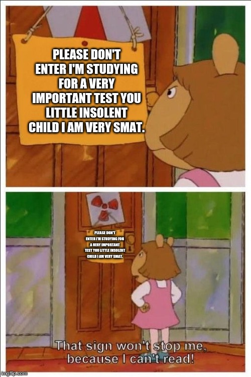 That sign won't stop me! | PLEASE DON'T ENTER I'M STUDYING FOR A VERY IMPORTANT TEST YOU LITTLE INSOLENT CHILD I AM VERY SMAT. PLEASE DON'T ENTER I'M STUDYING FOR A VERY IMPORTANT TEST YOU LITTLE INSOLENT CHILD I AM VERY SMAT. | image tagged in that sign won't stop me | made w/ Imgflip meme maker