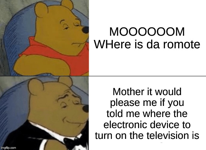 Tuxedo Winnie The Pooh | MOOOOOOM WHere is da romote; Mother it would please me if you told me where the electronic device to turn on the television is | image tagged in memes,tuxedo winnie the pooh | made w/ Imgflip meme maker