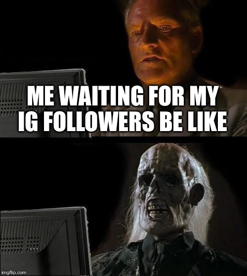 I'll Just Wait Here Meme | ME WAITING FOR MY IG FOLLOWERS BE LIKE | image tagged in memes,ill just wait here | made w/ Imgflip meme maker