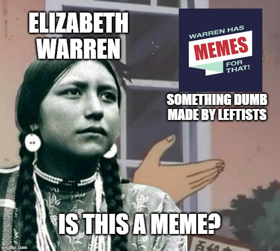 ELIZABETH WARREN; SOMETHING DUMB MADE BY LEFTISTS; IS THIS A MEME? | image tagged in elizabeth warren | made w/ Imgflip meme maker