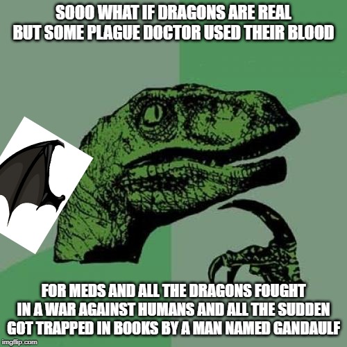 Philosoraptor Meme | SOOO WHAT IF DRAGONS ARE REAL BUT SOME PLAGUE DOCTOR USED THEIR BLOOD; FOR MEDS AND ALL THE DRAGONS FOUGHT IN A WAR AGAINST HUMANS AND ALL THE SUDDEN GOT TRAPPED IN BOOKS BY A MAN NAMED GANDAULF | image tagged in memes,philosoraptor | made w/ Imgflip meme maker