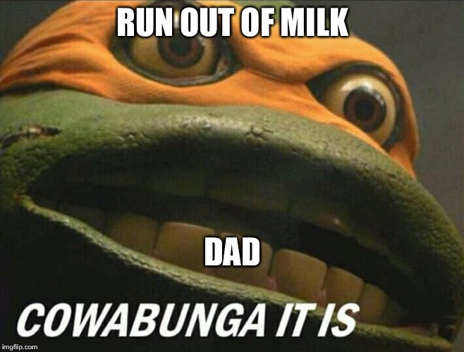 Cowabunga it is | RUN OUT OF MILK; DAD | image tagged in cowabunga it is | made w/ Imgflip meme maker