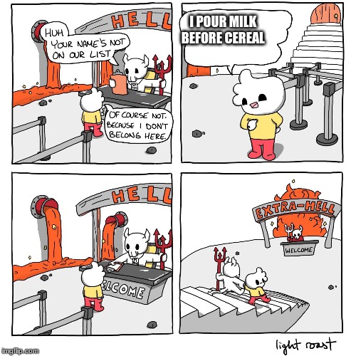 Extra-Hell | I POUR MILK
                                 BEFORE CEREAL | image tagged in extra-hell | made w/ Imgflip meme maker
