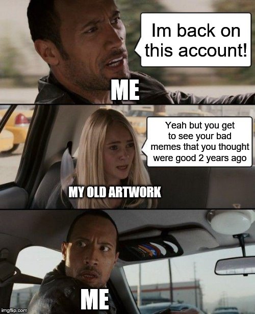 The Rock Driving Meme | Im back on this account! ME; Yeah but you get to see your bad memes that you thought were good 2 years ago; MY OLD ARTWORK; ME | image tagged in memes,the rock driving | made w/ Imgflip meme maker