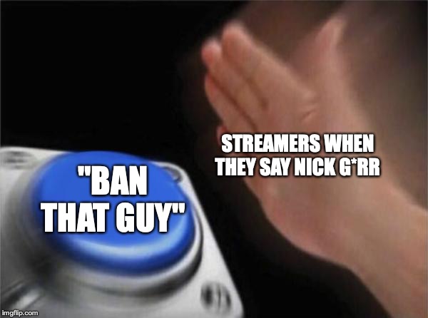 Blank Nut Button Meme | STREAMERS WHEN THEY SAY NICK G*RR; "BAN THAT GUY" | image tagged in memes,blank nut button | made w/ Imgflip meme maker